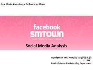 New	
  Media	
  Adver,sing	
  •	
  Professor	
  Jay	
  Moon	
  
	
  

Social	
  Media	
  Analysis	
  
	
  

NGUYEN	
  THI	
  THU	
  PHUONG	
  (뉴엔티투프엉)	
  	
  
1112182	
  
Public	
  Rela9on	
  &	
  Adver9sing	
  Department	
  

 