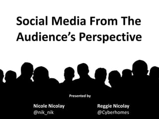 Social Media From The Audience’s Perspective Presented by Nicole Nicolay @nik_nik Reggie Nicolay @Cyberhomes 