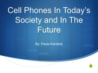 S
Cell Phones In Today’s
Society and In The
Future
By: Paula Karstedt
 