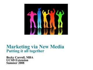 Marketing via New Media Putting it all together Becky Carroll, MBA UCSD Extension Summer 2008 