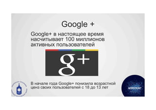 Google +
Google+ в настоящее время
насчитывает 100 миллионов
активных пользователей




В начале года Google+ понизила возрастной
ценз своих пользователей с 18 до 13 лет
 