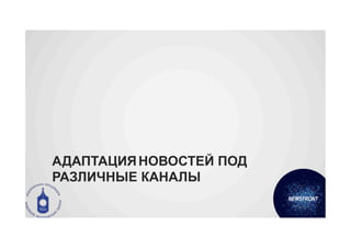 АДАПТАЦИЯ НОВОСТЕЙ ПОД
РАЗЛИЧНЫЕ КАНАЛЫ
 
