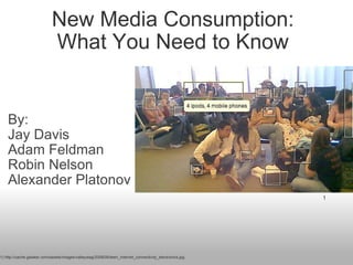 New Media Consumption: What You Need to Know By:  Jay Davis Adam Feldman Robin Nelson Alexander Platonov 1 1) http://cache.gawker.com/assets/images/valleywag/2008/06/teen_internet_connectivity_electronics.jpg 