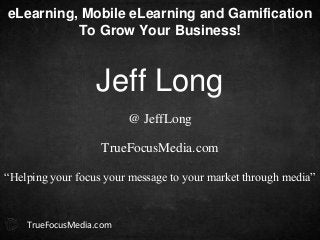 Jeff Long
TrueFocusMedia.com
@ JeffLong
TrueFocusMedia.com
“Helping your focus your message to your market through media”
eLearning, Mobile eLearning and Gamification
To Grow Your Business!
 