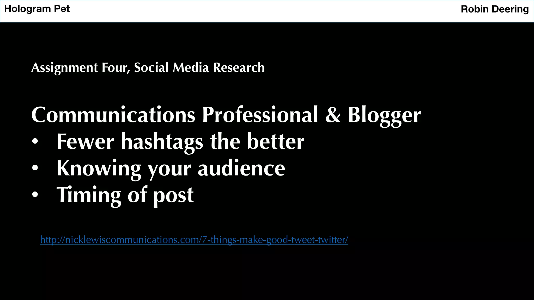 Hologram Pet
 Robin Deering
Assignment Four, Social Media Research
Communications Professional & Blogger
•  Fewer hashtags the better
•  Knowing your audience
•  Timing of post
http://nicklewiscommunications.com/7-things-make-good-tweet-twitter/
 
