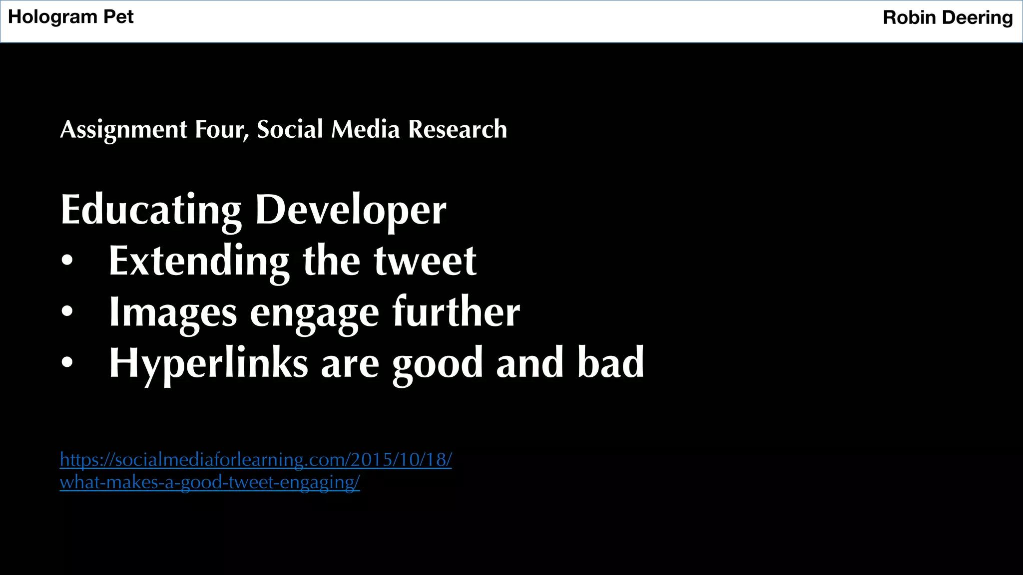 Hologram Pet
 Robin Deering
Assignment Four, Social Media Research
Educating Developer
•  Extending the tweet
•  Images engage further
•  Hyperlinks are good and bad
https://socialmediaforlearning.com/2015/10/18/
what-makes-a-good-tweet-engaging/
 