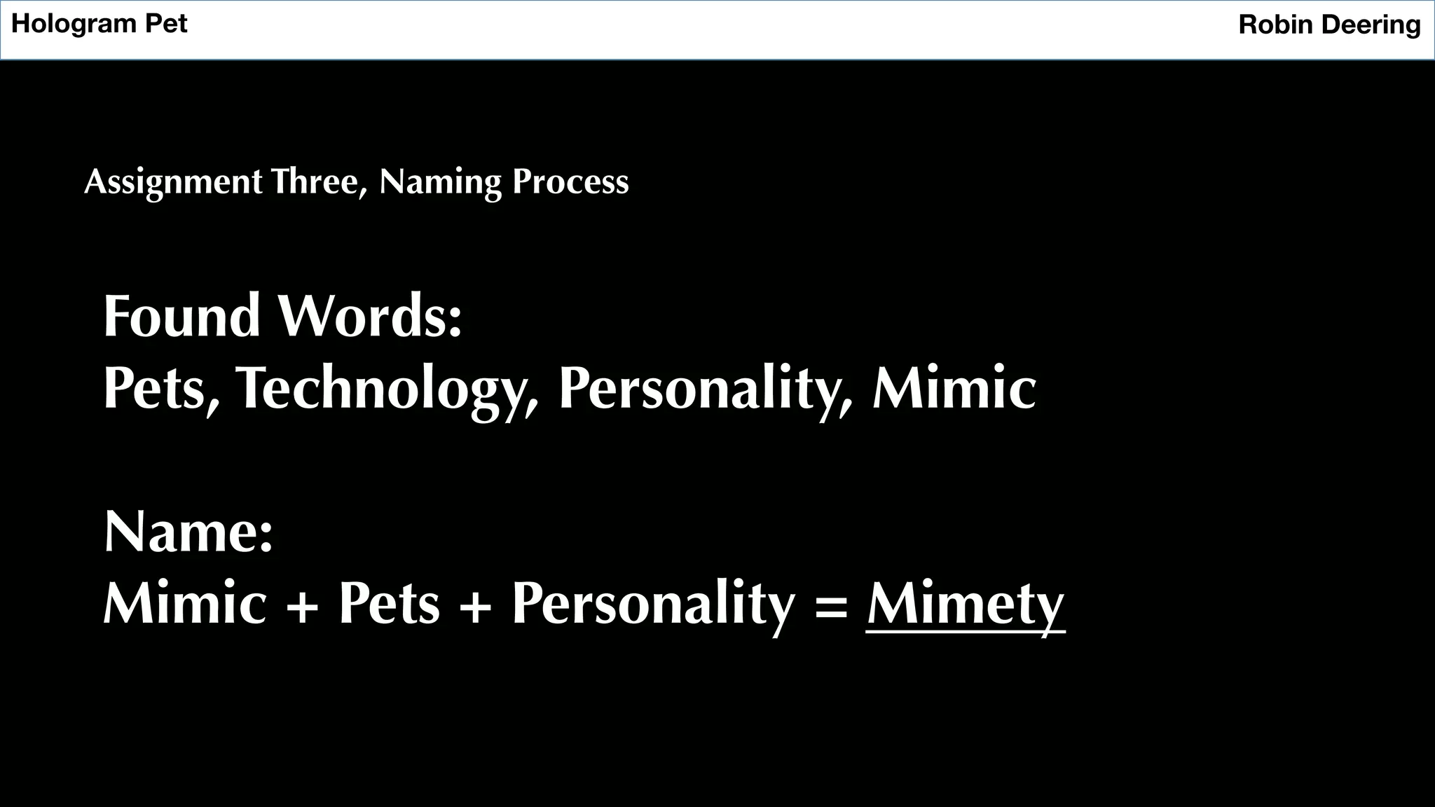 Hologram Pet
 Robin Deering
Assignment Three, Naming Process
Found Words:
Pets, Technology, Personality, Mimic
Name:
Mimic + Pets + Personality = Mimety
 