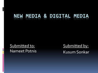 NEW MEDIA & DIGITAL MEDIA 
Submitted by: 
Kusum Sonkar 
Submitted to: 
Nameet Potnis 
 