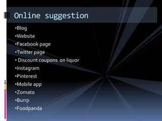 Online suggestion 
•Blog 
•Website 
•Facebook page 
•Twitter page 
• Discount coupons on liquor 
•Instagram 
•Pinterest 
•Mobile app 
•Zomato 
•Burrp 
•Foodpanda 
 