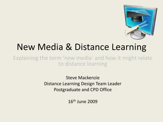 New Media & Distance Learning
Explaining the term ‘new media’ and how it might relate
to distance learning
.
Steve Mackenzie
Distance Learning Design Team Leader
Postgraduate and CPD Office
16th June 2009

 