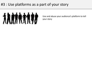 #3 : Use platforms as a part of your story

                         Use and abuse your audience’s platform to tell
      ...