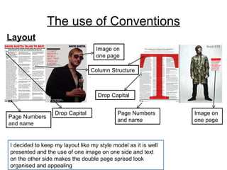 The use of Conventions Layout I decided to keep my layout like my style model as it is well presented and the use of one image on one side and text on the other side makes the double page spread look organised and appealing Page Numbers and name  Page Numbers and name Drop Capital Drop Capital Column Structure Image on one page Image on one page 