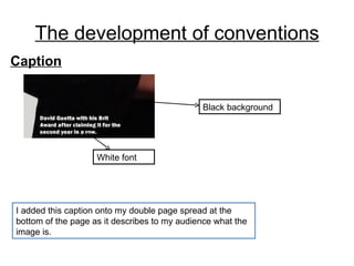 The development of conventions Caption I added this caption onto my double page spread at the bottom of the page as it describes to my audience what the image is. White font Black background 