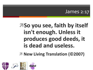 James 2:17
So you see, faith by itself
isn't enough. Unless it
produces good deeds, it
is dead and useless.
 New Living Translation (©2007) 
 