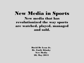 New Media in Sports
New media that has
revolutionized the way sports
are watched, played, managed
and sold.
David De Leon Jr.
Dr. Emily Kinsky
New Media
28, May 2013
 
