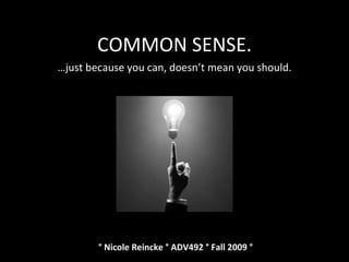 COMMON SENSE. … just because you can, doesn’t mean you should. ° Nicole Reincke ° ADV492 ° Fall 2009  ° 