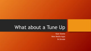 What about a Tune Up
Kyle Steele
New Media Apps
Dr.Strode
 