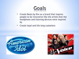 • Create Beats by Dre as a brand that inspires
people to be innovative like the artists that the
headphone and listening devices were inspired
by
• Create loyal and life long customers
 