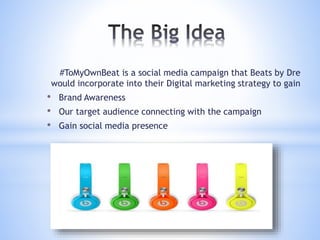 #ToMyOwnBeat is a social media campaign that Beats by Dre
would incorporate into their Digital marketing strategy to gain
• Brand Awareness
• Our target audience connecting with the campaign
• Gain social media presence
 