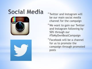 *Twitter and Instagram will
be our main social media
channel for the campaign
*We want to gain our Twitter
and Instagram following by
50% through our
#ToMyOwnBeatCampaign
*Facebook will be a channel
for us to promote the
campaign through promoted
posts
 