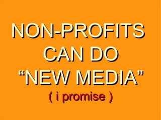 NON-PROFITS  CAN DO “ NEW MEDIA” ( i promise ) 