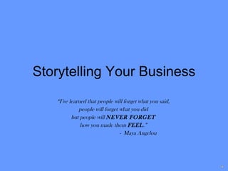 Storytelling Your Business “ I’ve learned that people will forget what you said,  people will forget what you did  but people will  NEVER FORGET   how you made them  FEEL .”  -  Maya Angelou   