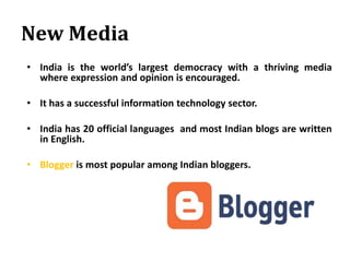 New Media
• India is the world’s largest democracy with a thriving media
where expression and opinion is encouraged.
• It has a successful information technology sector.
• India has 20 official languages and most Indian blogs are written
in English.
• Blogger is most popular among Indian bloggers.
 