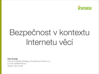Bezpečnost v kontextu
Internetu věcí
!
!
!

Petr Dvořák

Partner & Mobile Strategy Consultant at Inmite s.r.o.
Twitter: @joshis_tweets
E-mail: petr@inmite.eu

 