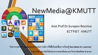 NewMedia@KMUTT
Asst.Prof.Dr.Surapon Boonlue
ECT’FiET : KMUTT
วิทยากรเสวนา “มุมมองและประสบการณ์การใช้สื่อใหม่เพื่อการเรียนรู้ New Media for Learning”
4 มิย.2557 สถาบันวิจัยประชากรและสังคม มหาวิทยาลัยมหิดล ศาลายา
 