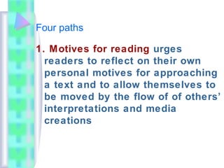 Four paths
1. Motives for reading urges
readers to reflect on their own
personal motives for approaching
a text and to allow themselves to
be moved by the flow of of others’
interpretations and media
creations
 