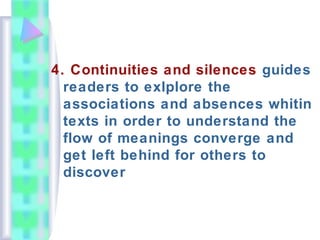 4. Continuities and silences guides
readers to exlplore the
associations and absences whitin
texts in order to understand the
flow of meanings converge and
get left behind for others to
discover
 