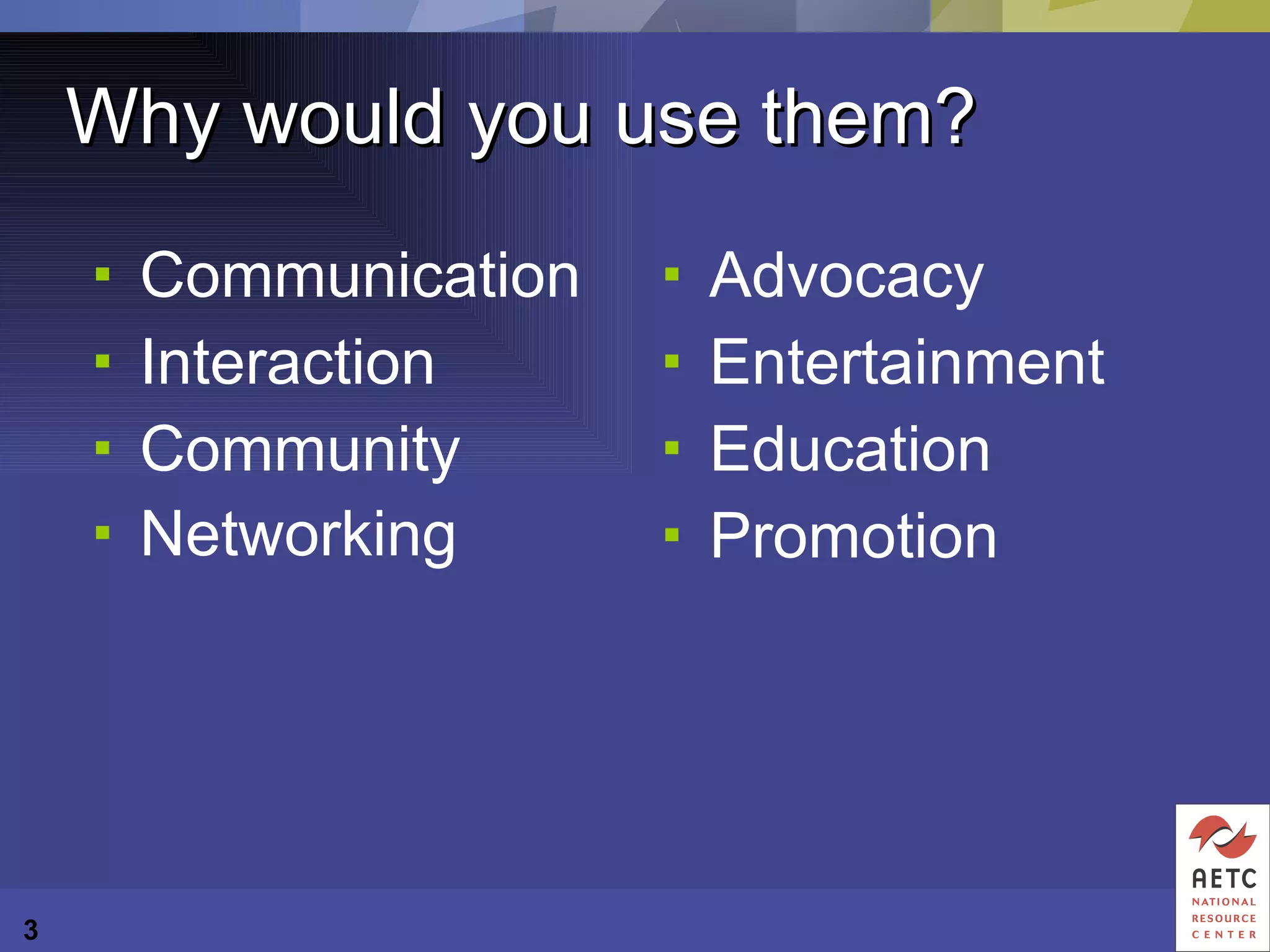 Why would you use them? Communication Interaction Community Networking Advocacy Entertainment Education Promotion 