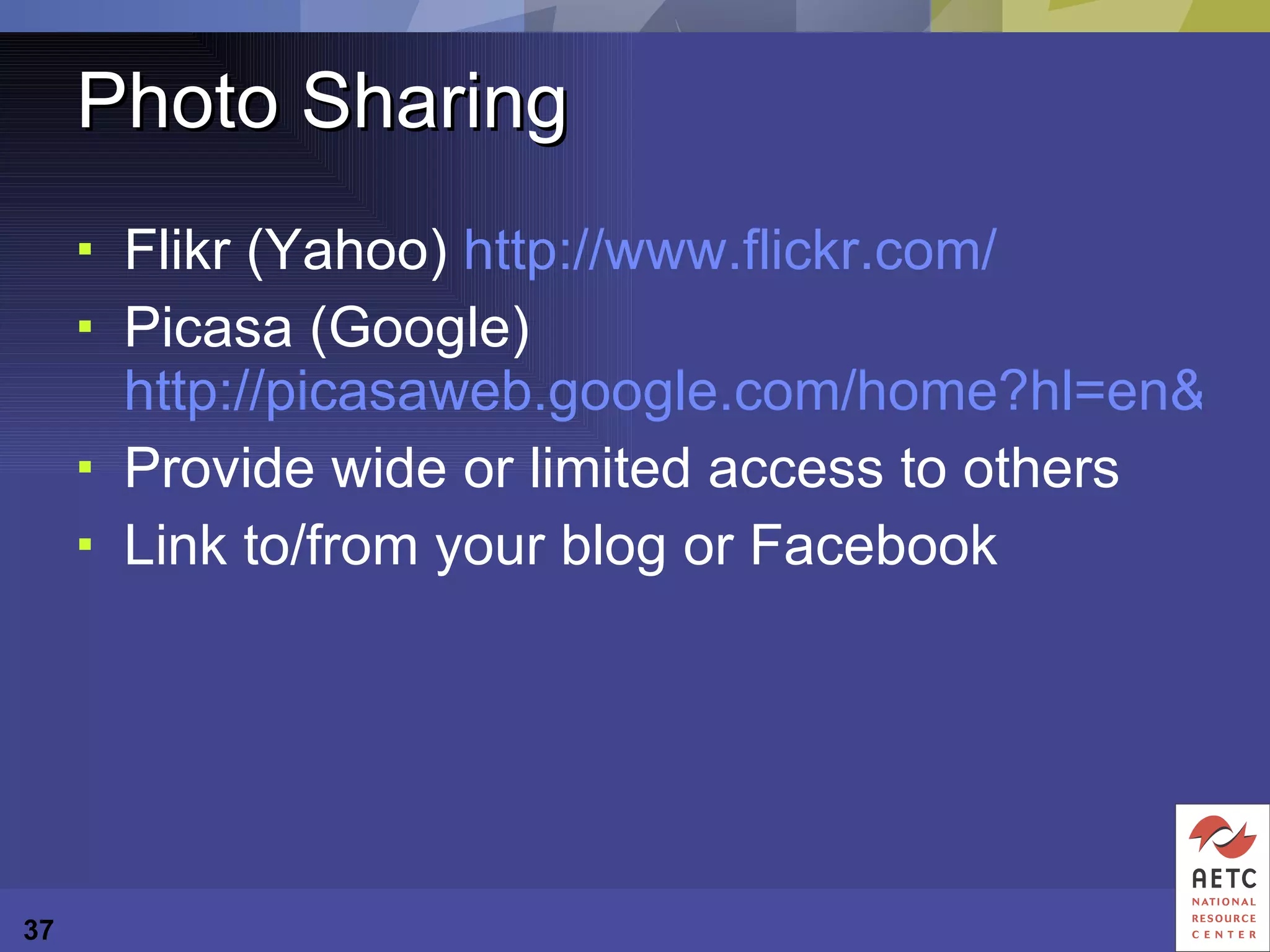 Photo Sharing Flikr (Yahoo)  http://www.flickr.com/ Picasa (Google)  http://picasaweb.google.com/home?hl=en&tab=wq Provide wide or limited access to others Link to/from your blog or Facebook 