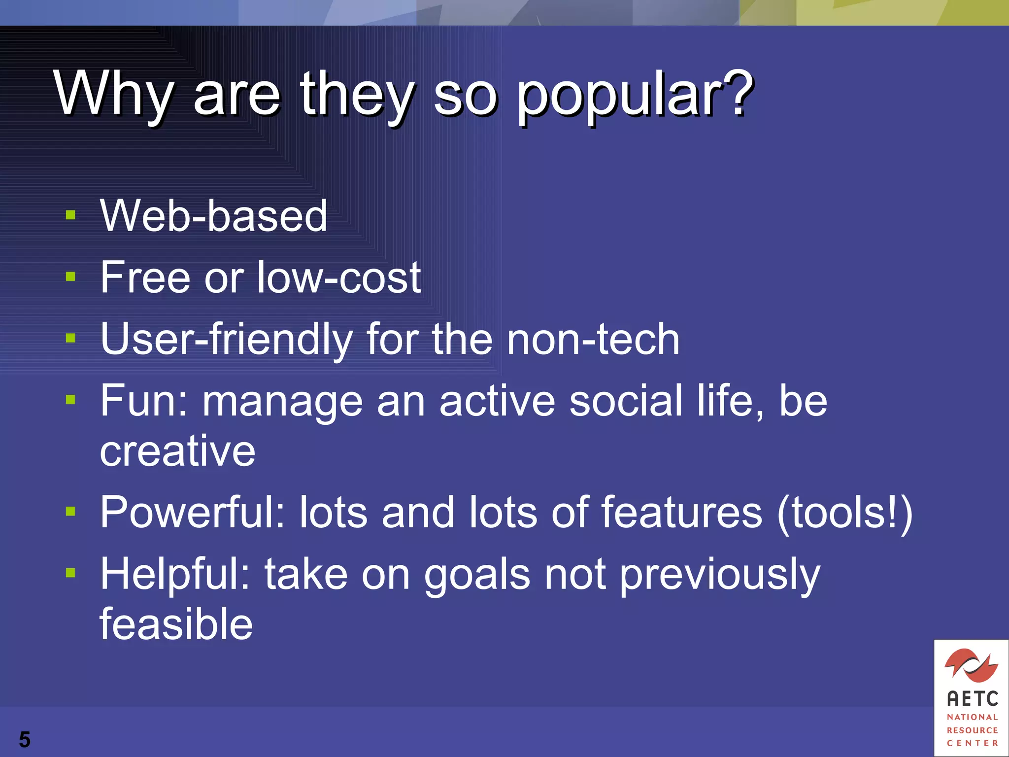 Why are they so popular? Web-based  Free or low-cost User-friendly for the non-tech Fun: manage an active social life, be creative Powerful: lots and lots of features (tools!) Helpful: take on goals not previously feasible 