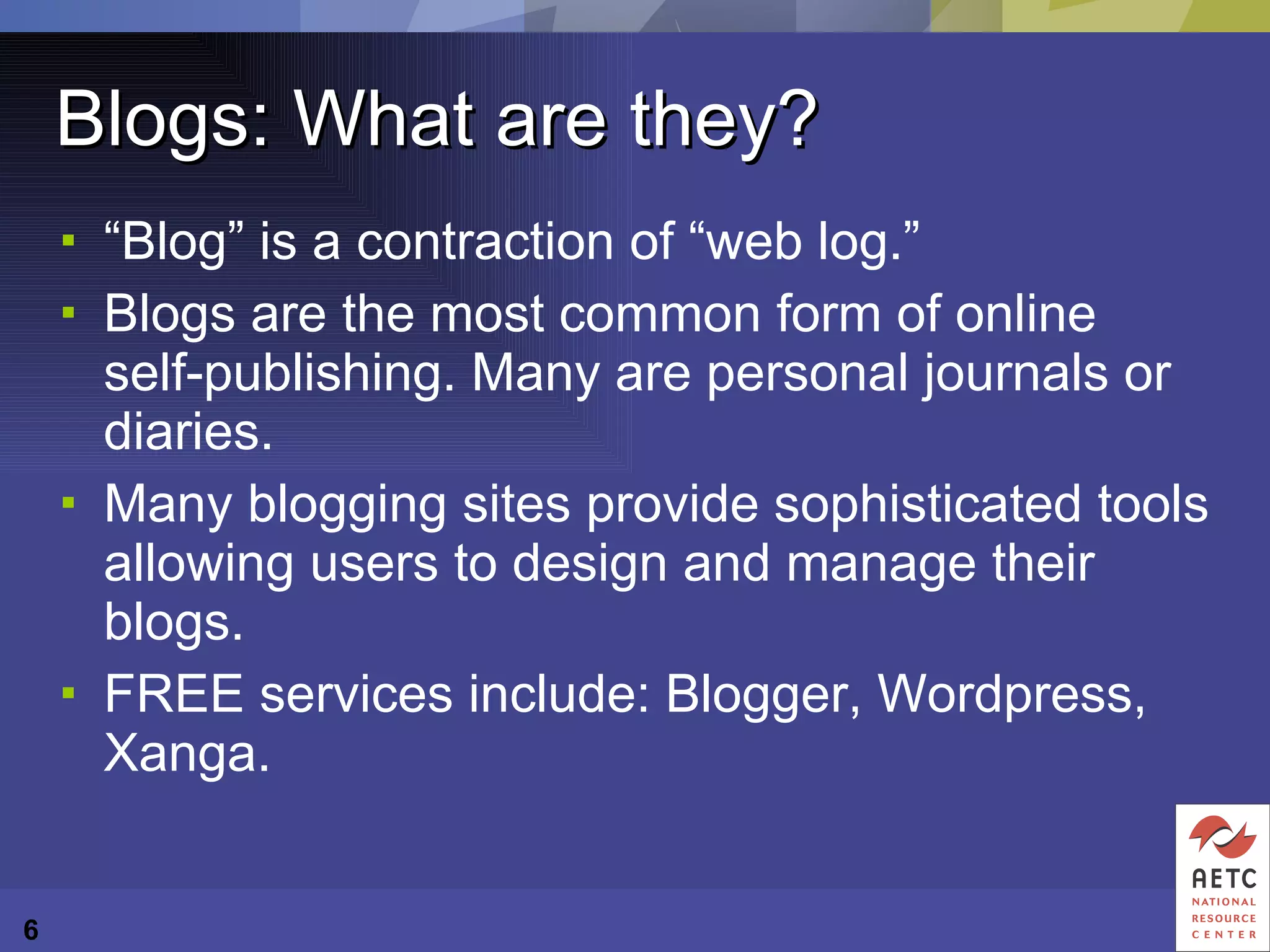 Blogs: What are they? “ Blog” is a contraction of “web log.”  Blogs are the most common form of online  self-publishing. Many are personal journals or diaries. Many blogging sites provide sophisticated tools allowing users to design and manage their blogs.  FREE services include: Blogger, Wordpress, Xanga. 