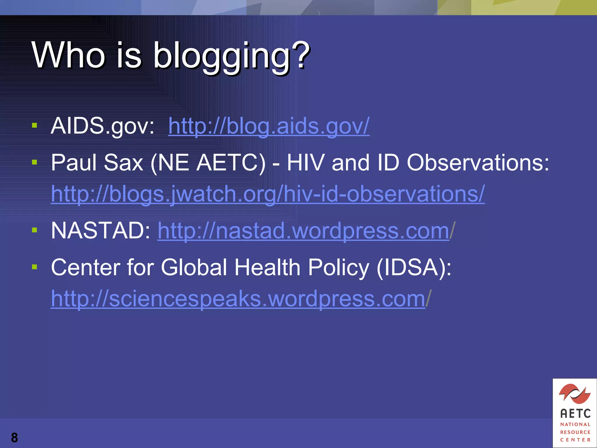 Who is blogging? AIDS.gov:  http://blog.aids.gov/ Paul Sax (NE AETC) - HIV and ID Observations: http://blogs.jwatch.org/hiv-id-observations/ NASTAD:  http://nastad.wordpress.com / Center for Global Health Policy (IDSA):  http://sciencespeaks.wordpress.com /  