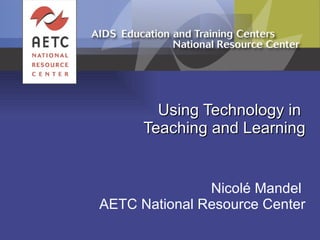 Using Technology in  Teaching and Learning Nicolé Mandel  AETC National Resource Center 