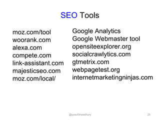 SEO Tools
moz.com/tool
woorank.com
alexa.com
compete.com
link-assistant.com
majesticseo.com
moz.com/local/
Google Analytics
Google Webmaster tool
opensiteexplorer.org
socialcrawlytics.com
gtmetrix.com
webpagetest.org
internetmarketingninjas.com
25@yusufchowdhury
 