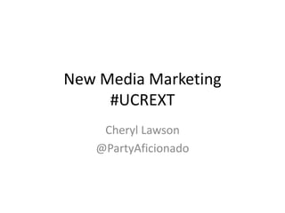 New Media Marketing
#UCREXT
Cheryl Lawson
@PartyAficionado

 