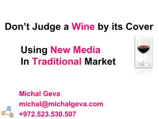 Don’t Judge a  Wine   by its Cover Using  New   Media   In  Traditional  Market Michal Geva [email_address] +972.523.530.507 