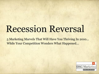 Recession Reversal
5 Marketing Marvels That Will Have You Thriving In 2010...
While Your Competition Wonders What Happened...
 