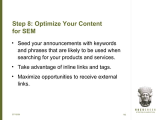 Step 8: Optimize Your Content
for SEM
• Seed your announcements with keywords
  and phrases that are likely to be used when
  searching for your products and services.
• Take advantage of inline links and tags.
• Maximize opportunities to receive external
  links.




07/15/09                                        15
 