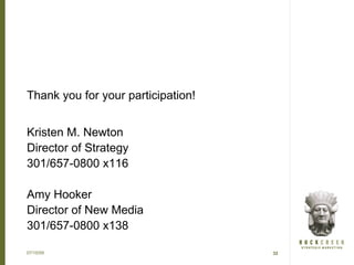 Thank you for your participation!


Kristen M. Newton
Director of Strategy
301/657-0800 x116

Amy Hooker
Director of New Media
301/657-0800 x138

07/15/09                            32
 