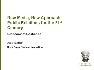 New Media, New Approach:
Public Relations for the 21st
Century
Globecomm/Cachendo

June 30, 2009
Rock Creek Strategic Marketing
 