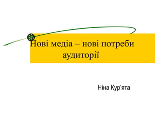 Нові медіа – нові потреби аудиторії   Ніна Кур ’ ята 