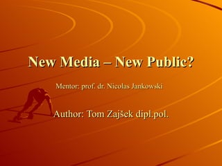 New Media – New Public? Mentor:  prof.  dr.  Nicolas Jankowski   Author:  Tom Zajšek   dipl.pol. 