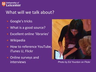 What will we talk about?
• Google’s tricks

• What is a good source?
• Excellent online ‘libraries’
• Wikipedia
• How to reference YouTube,
iTunes U, Flickr
• Online surveys and
interviews

Photo by Ed Yourdon on Flickr

 