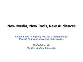New Media, New Tools, New Audiences what it means to anybody who has a message to get through to anyone, anywhere in the world… Madu Ratnayake (Twitter: @MaduRatnayake) 