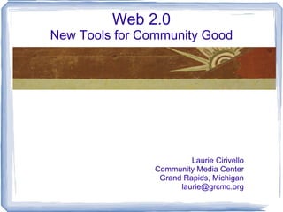 Web 2.0
New Tools for Community Good




                         Laurie Cirivello
                Community Media Center
                 Grand Rapids, Michigan
                      laurie@grcmc.org
 