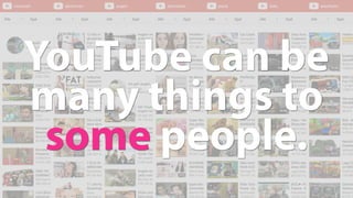 YouTube can be
many things to
some people.
 